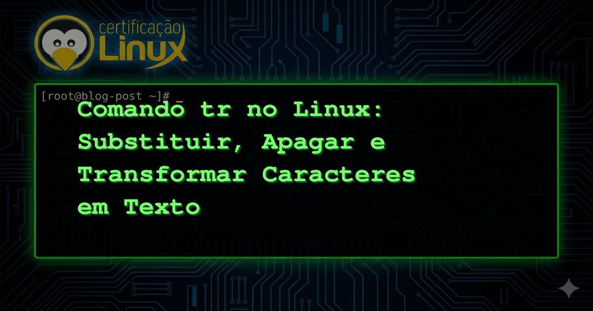 Comando tr no Linux: Substituir, Apagar e Transformar Caracteres em Texto